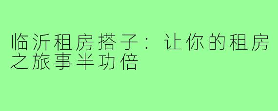 临沂租房搭子：让你的租房之旅事半功倍