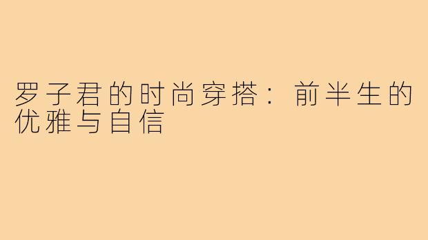 罗子君的时尚穿搭:前半生的优雅与自信