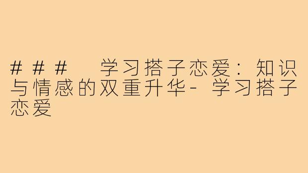 ### 学习搭子恋爱：知识与情感的双重升华-学习搭子恋爱