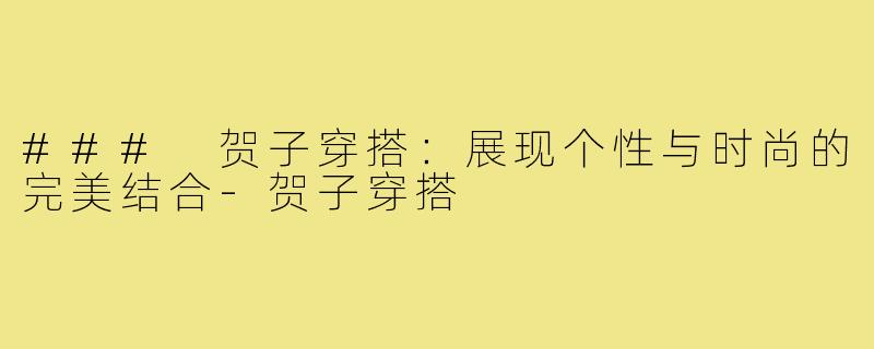 ### 贺子穿搭:展现个性与时尚的完美结合-贺子穿搭