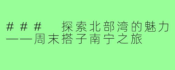 ### 探索北部湾的魅力——周末搭子南宁之旅