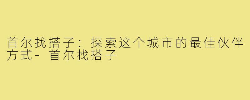 首尔找搭子：探索这个城市的最佳伙伴方式