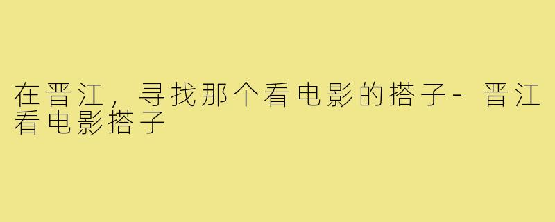 在晋江,寻找那个看电影的搭子-晋江看电影搭子