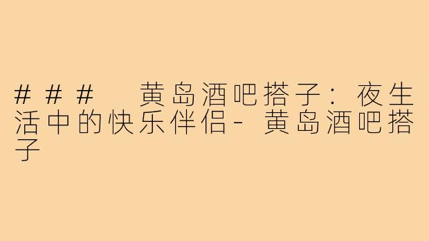 ### 黄岛酒吧搭子：夜生活中的快乐伴侣-黄岛酒吧搭子
