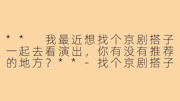 ** 我最近想找个京剧搭子一起去看演出，你有没有推荐的地方？**