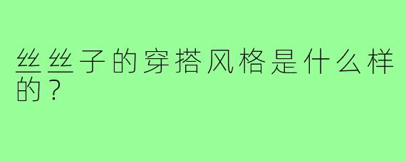 丝丝子的穿搭风格是什么样的？  