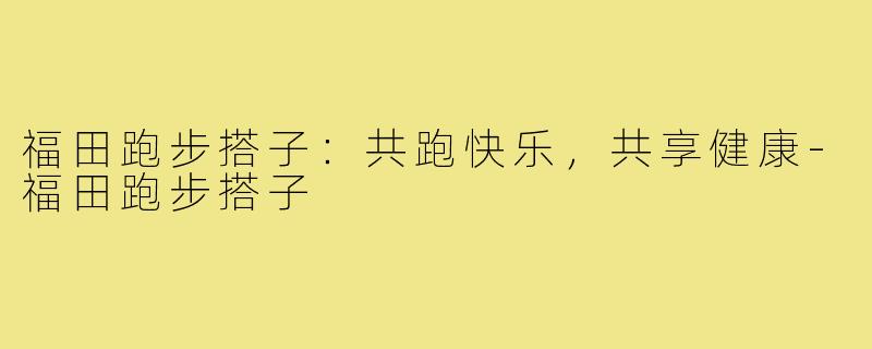 福田跑步搭子：共跑快乐，共享健康-福田跑步搭子