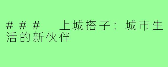 ### 上城搭子:城市生活的新伙伴