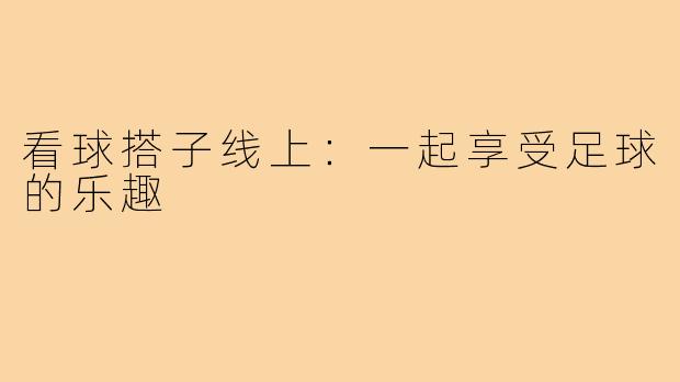 看球搭子线上:一起享受足球的乐趣