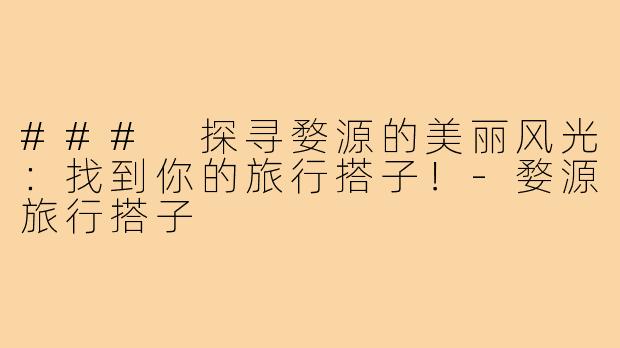 ### 探寻婺源的美丽风光:找到你的旅行搭子!-婺源旅行搭子