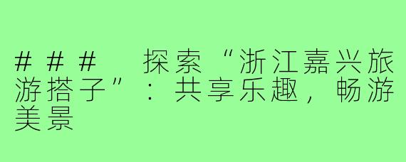 ### 探索“浙江嘉兴旅游搭子”:共享乐趣,畅游美景