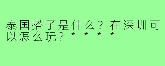 泰国搭子是什么?在深圳可以怎么玩?****