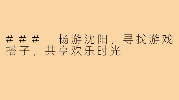 ### 畅游沈阳，寻找游戏搭子，共享欢乐时光