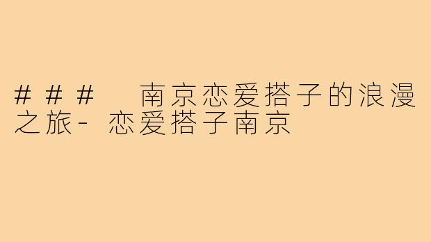 ### 南京恋爱搭子的浪漫之旅-恋爱搭子南京