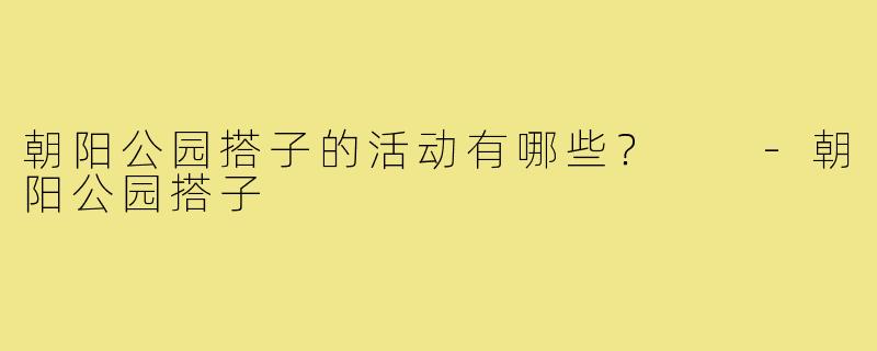 朝阳公园搭子的活动有哪些？  