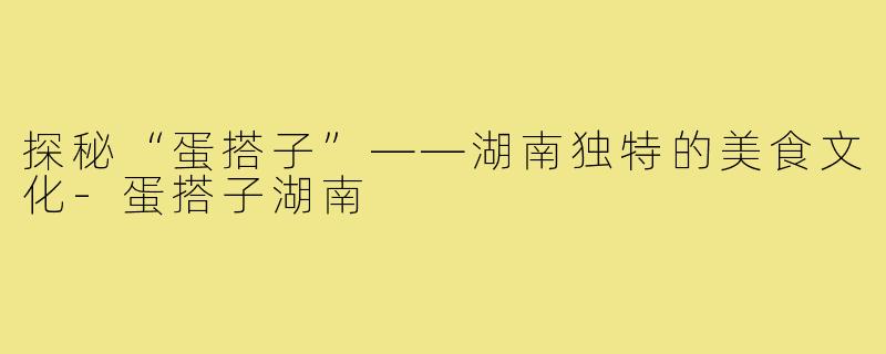 探秘“蛋搭子”——湖南独特的美食文化-蛋搭子湖南