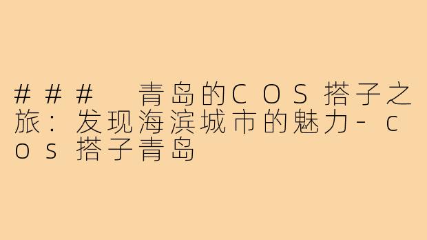 ### 青岛的COS搭子之旅：发现海滨城市的魅力-cos搭子青岛