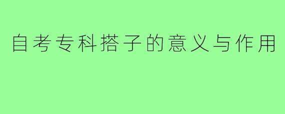 自考专科搭子的意义与作用