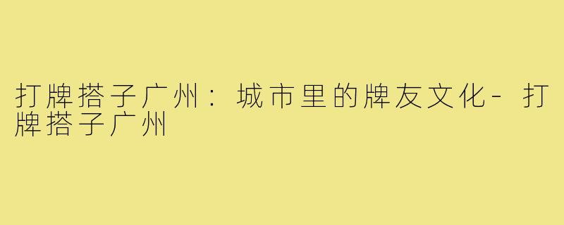打牌搭子广州：城市里的牌友文化