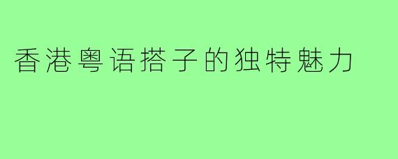香港粤语搭子的独特魅力