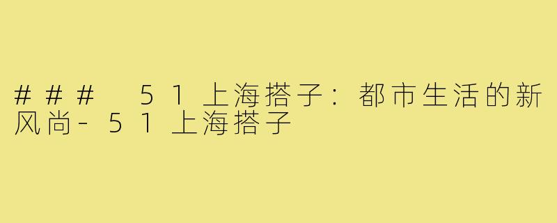 ### 51上海搭子:都市生活的新风尚-51上海搭子