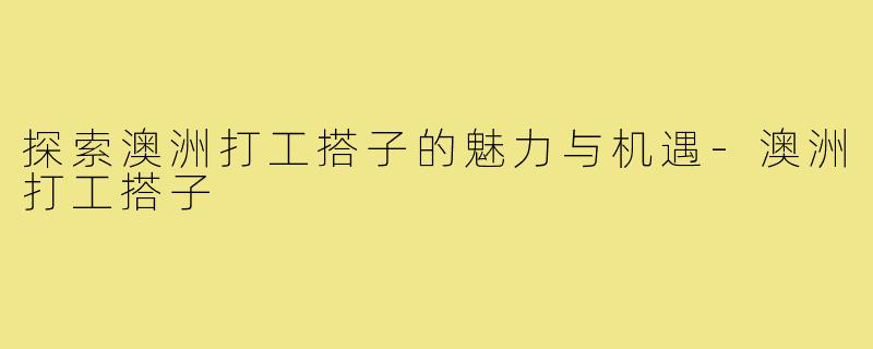 探索澳洲打工搭子的魅力与机遇-澳洲打工搭子
