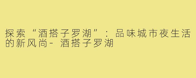 探索“酒搭子罗湖”：品味城市夜生活的新风尚-酒搭子罗湖