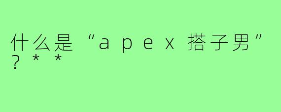 什么是“apex搭子男”？**
