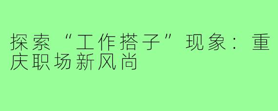 探索“工作搭子”现象：重庆职场新风尚