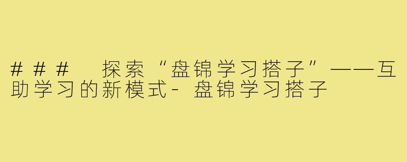 ### 探索“盘锦学习搭子”——互助学习的新模式-盘锦学习搭子
