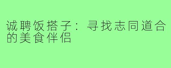 诚聘饭搭子：寻找志同道合的美食伴侣