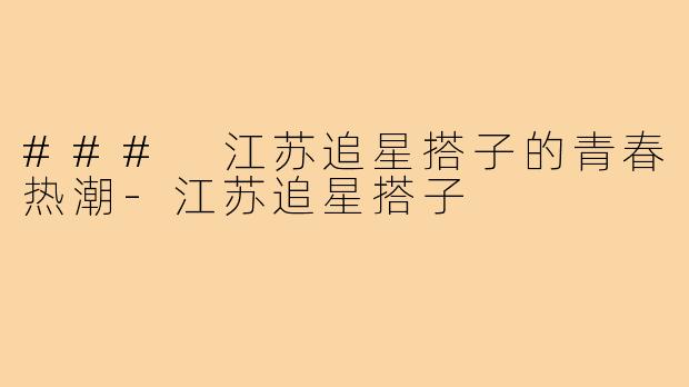 ### 江苏追星搭子的青春热潮-江苏追星搭子