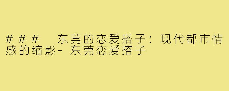 ### 东莞的恋爱搭子：现代都市情感的缩影-东莞恋爱搭子