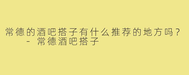 常德的酒吧搭子有什么推荐的地方吗？  