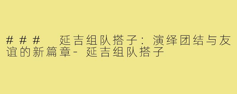 ### 延吉组队搭子:演绎团结与友谊的新篇章-延吉组队搭子