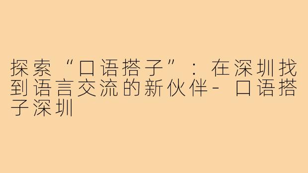 探索“口语搭子”:在深圳找到语言交流的新伙伴-口语搭子深圳