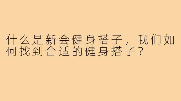 什么是新会健身搭子，我们如何找到合适的健身搭子？