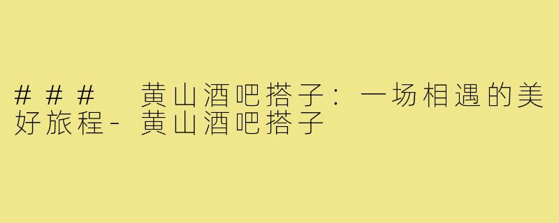 ### 黄山酒吧搭子：一场相遇的美好旅程
