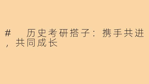 # 历史考研搭子：携手共进，共同成长