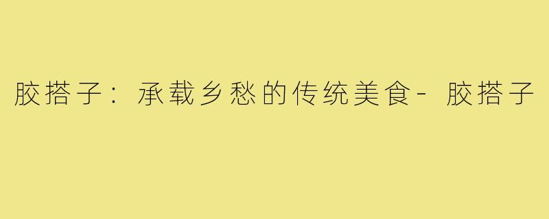 胶搭子：承载乡愁的传统美食-胶搭子