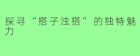 探寻“搭子浊搭”的独特魅力