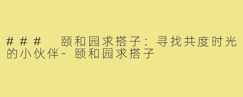 ### 颐和园求搭子：寻找共度时光的小伙伴-颐和园求搭子