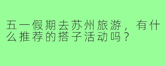 五一假期去苏州旅游，有什么推荐的搭子活动吗？