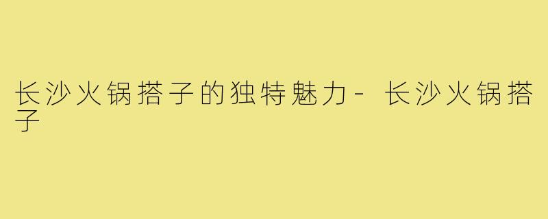 长沙火锅搭子的独特魅力-长沙火锅搭子