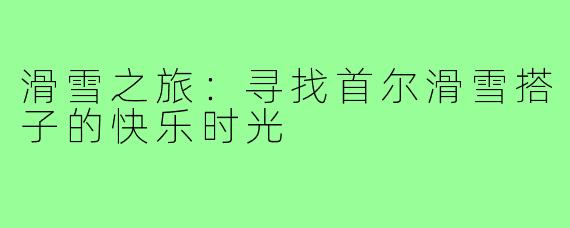 滑雪之旅：寻找首尔滑雪搭子的快乐时光