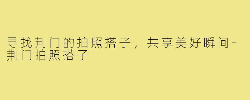 寻找荆门的拍照搭子,共享美好瞬间-荆门拍照搭子
