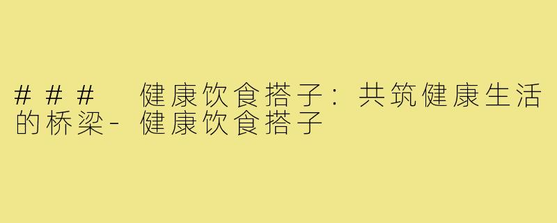 ### 健康饮食搭子：共筑健康生活的桥梁-健康饮食搭子