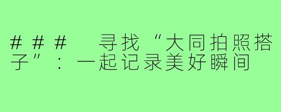 ### 寻找“大同拍照搭子”:一起记录美好瞬间