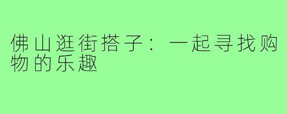 佛山逛街搭子:一起寻找购物的乐趣