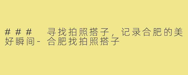 ### 寻找拍照搭子,记录合肥的美好瞬间-合肥找拍照搭子